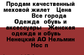 Продам качественный меховой жилет › Цена ­ 13 500 - Все города Одежда, обувь и аксессуары » Женская одежда и обувь   . Ненецкий АО,Нельмин Нос п.